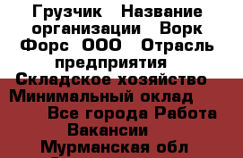 Грузчик › Название организации ­ Ворк Форс, ООО › Отрасль предприятия ­ Складское хозяйство › Минимальный оклад ­ 23 000 - Все города Работа » Вакансии   . Мурманская обл.,Снежногорск г.